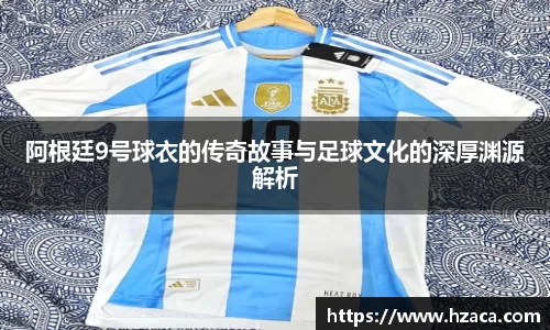 阿根廷9号球衣的传奇故事与足球文化的深厚渊源解析